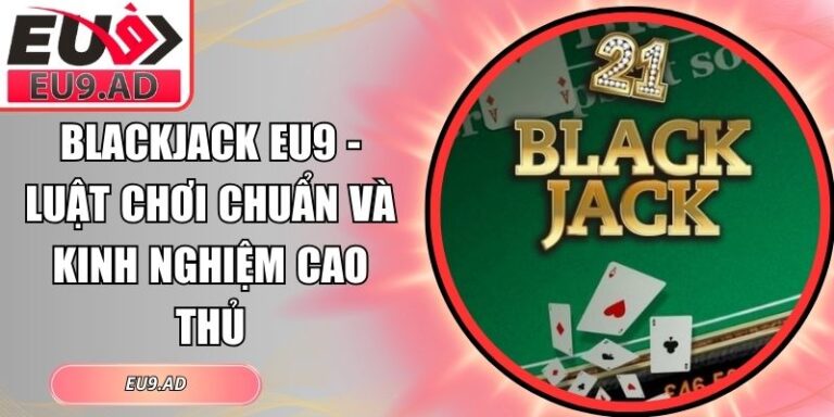 Blackjack Eu9 - Luật Chơi Chuẩn Và Kinh Nghiệm Cao Thủ 4 Blackjack Eu9